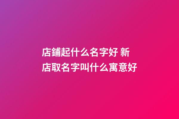店鋪起什么名字好 新店取名字叫什么寓意好-第1張-店鋪起名-玄機派